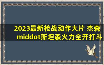 2023最新枪战动作大片, 杰森·斯坦森火力全开,打斗场面火爆震撼...