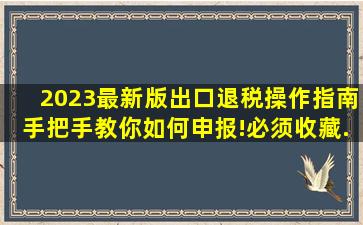 2023最新版【出口退税】操作指南,手把手教你如何申报!(必须收藏...