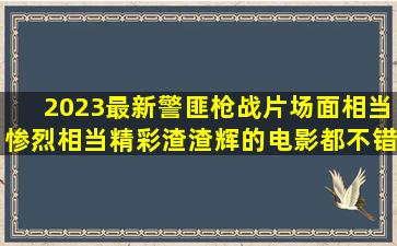 2023最新警匪枪战片,场面相当惨烈,相当精彩,渣渣辉的电影都不错!