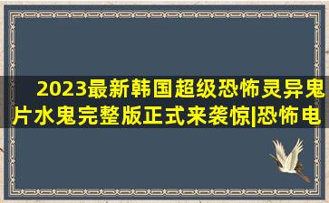 2023最新韩国超级恐怖灵异鬼片《水鬼》完整版,正式来袭惊|恐怖电影|...