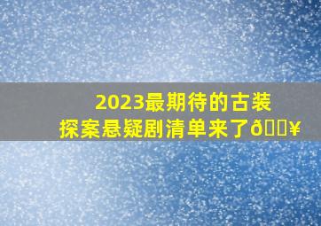 2023最期待的古装探案悬疑剧清单来了🔥