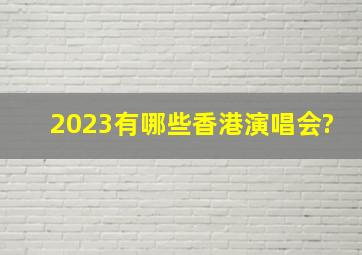 2023有哪些香港演唱会?