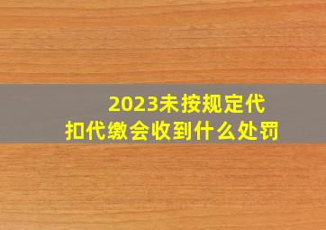 2023未按规定代扣代缴会收到什么处罚