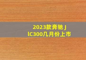 2023款奔驰 JlC300几月份上市