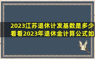 2023江苏退休计发基数是多少,看看2023年退休金计算公式如下...