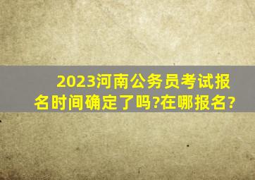 2023河南公务员考试报名时间确定了吗?在哪报名?