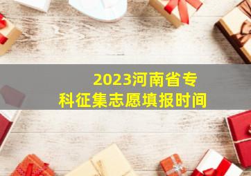 2023河南省专科征集志愿填报时间