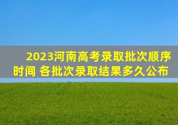 2023河南高考录取批次顺序时间 各批次录取结果多久公布