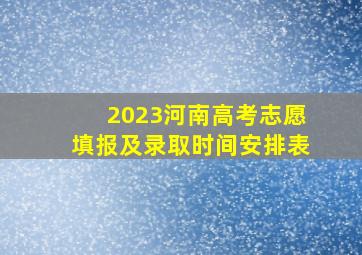 2023河南高考志愿填报及录取时间安排表