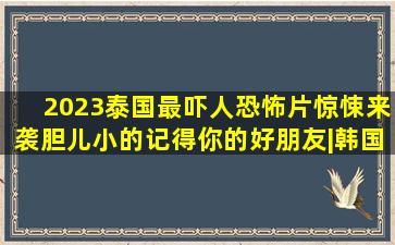 2023泰国最吓人恐怖片,惊悚来袭,胆儿小的记得你的好朋友|韩国电影|恐 ...