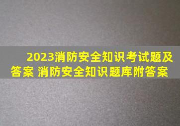 2023消防安全知识考试题及答案 消防安全知识题库附答案 