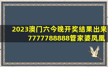 2023澳门六今晚开奖结果出来,7777788888管家婆凤凰,澳门神算子...