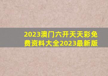 2023澳门六开天天彩免费资料大全2023最新版