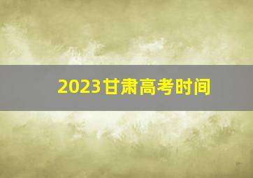 2023甘肃高考时间