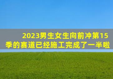 2023男生女生向前冲第15季的赛道已经施工完成了一半啦