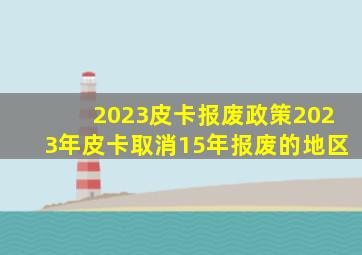 2023皮卡报废政策,2023年皮卡取消15年报废的地区