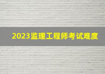 2023监理工程师考试难度