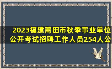 2023福建莆田市秋季事业单位公开考试招聘工作人员254人公告