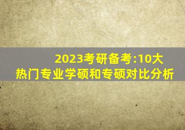 2023考研备考:10大热门专业学硕和专硕对比分析