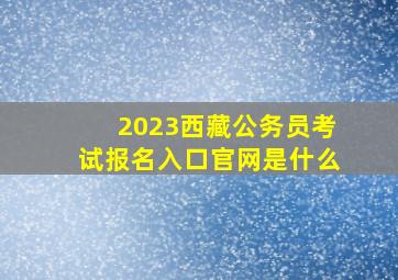 2023西藏公务员考试报名入口官网是什么