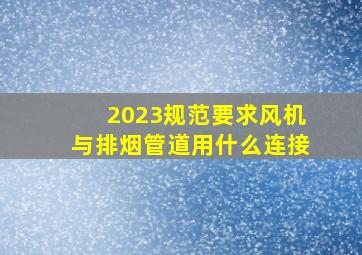 2023规范要求风机与排烟管道用什么连接