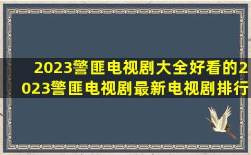 2023警匪电视剧大全好看的2023警匪电视剧最新电视剧排行榜