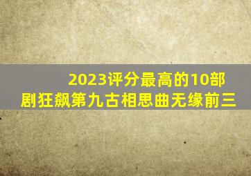 2023评分最高的10部剧,《狂飙》第九,《古相思曲》无缘前三