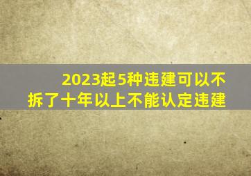 2023起5种违建可以不拆了,十年以上不能认定违建 