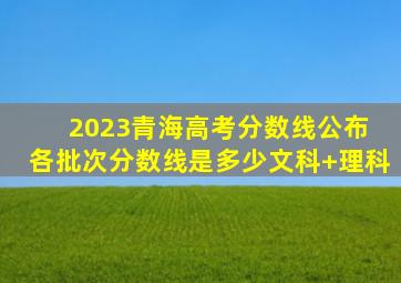 2023青海高考分数线公布 各批次分数线是多少【文科+理科】