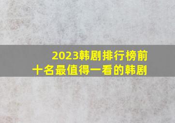 2023韩剧排行榜前十名,最值得一看的韩剧 