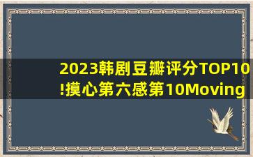 2023韩剧豆瓣评分TOP10!《摸心第六感》第10,《Moving异能》第2