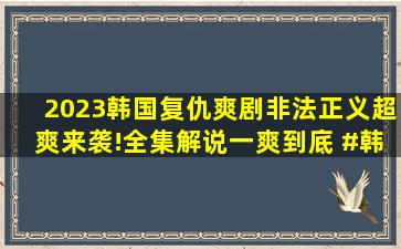 2023韩国复仇爽剧《非法正义》超爽来袭!全集解说,一爽到底 #韩剧...