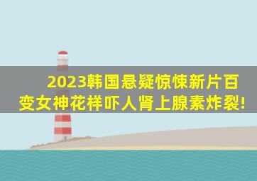 2023韩国悬疑惊悚新片,百变女神花样吓人,肾上腺素炸裂!