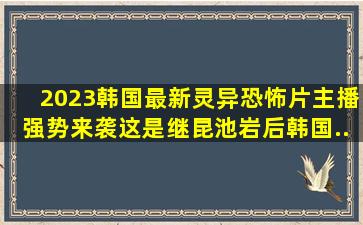 2023韩国最新灵异恐怖片《主播》强势来袭,这是继《昆池岩》后韩国...