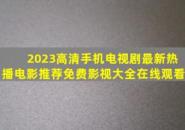 2023高清手机电视剧最新热播电影推荐免费影视大全在线观看