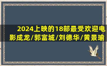 2024上映的18部最受欢迎电影,成龙/郭富城/刘德华/黄景瑜/舒淇