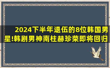 2024下半年退伍的8位韩国男星!韩剧男神南柱赫、珍荣即将回归