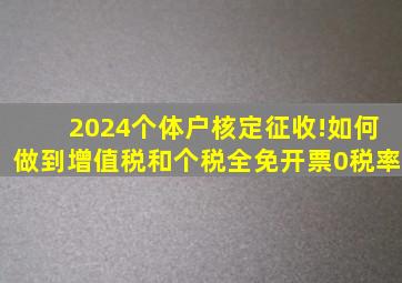 2024个体户核定征收!如何做到增值税和个税全免,开票0税率