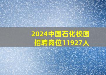 2024中国石化校园招聘岗位(11927人)