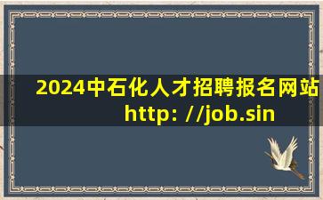 2024中石化人才招聘报名网站http: //job.sinopec.com