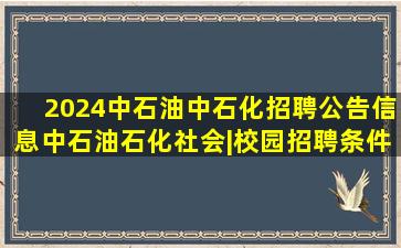 2024中石油中石化招聘公告信息中石油石化社会|校园招聘条件