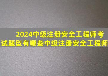 2024中级注册安全工程师考试题型有哪些中级注册安全工程师