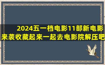 2024五一档电影,11部新电影来袭,收藏起来一起去电影院解压吧!