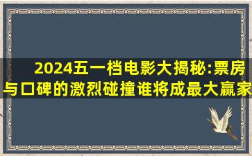 2024五一档电影大揭秘:票房与口碑的激烈碰撞,谁将成最大赢家