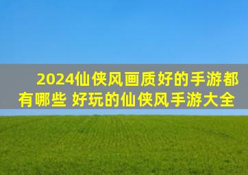 2024仙侠风画质好的手游都有哪些 好玩的仙侠风手游大全