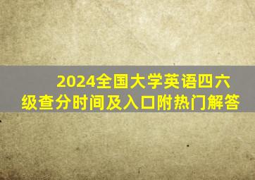 2024全国大学英语四六级查分时间及入口(附热门解答)