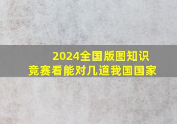 2024全国版图知识竞赛,看能对几道我国国家