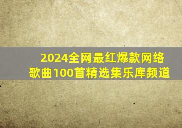 2024全网最红爆款网络歌曲100首精选集乐库频道