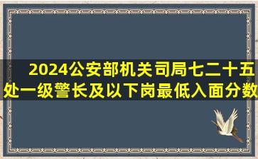 2024公安部机关司局七二十五处一级警长及以下岗最低入面分数67.93...