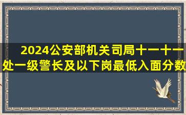 2024公安部机关司局十一十一处一级警长及以下岗最低入面分数60.49...